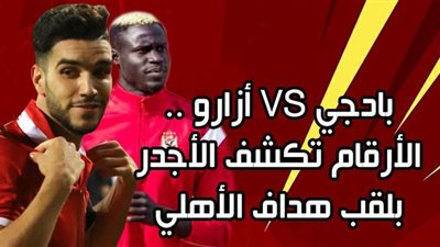 بادجي VS أزارو .. الأرقام تكشف الأجدر بلقب هداف الأهلي