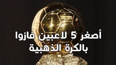 أصغر 5 لاعبين فازوا بالكرة الذهبية| إنفوجراف