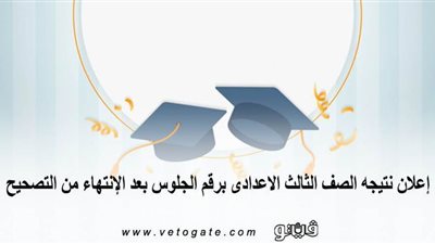 إعلان نتيجة الصف الثالث الإعدادى برقم الجلوس بعد الانتهاء من التصحيح