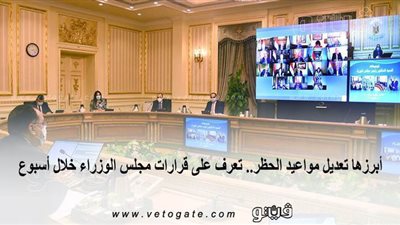 أبرزها تعديل مواعيد الحظر.. تعرف على قرارات مجلس الوزراء خلال أسبوع | إنفوجراف