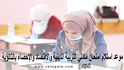 موعد استلام امتحان مادتي التربية الدينية والاقتصاد والإحصاء بالثانوية