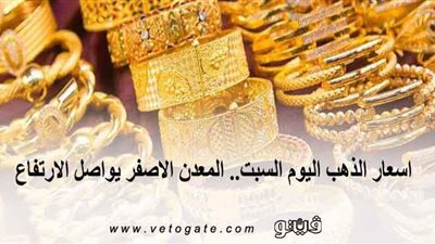اسعار الذهب اليوم السبت.. المعدن الاصفر يواصل الارتفاع