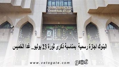 البنوك اجازة رسمية  بمناسبة ذكرى ثورة 23 يوليو.. غدا الخميس