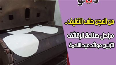 من العجن حتى التغليف..  مراحل صناعة الرقائق لتزيين موائد عيد اللحمة | فيديو وصور