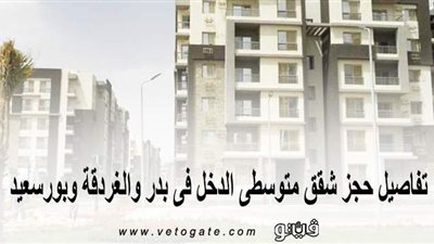 تفاصيل حجز شقق متوسطي الدخل في بدر والغردقة وبورسعيد