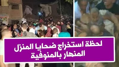 أول فيديو لاستخراج ضحايا المنزل المنهار بالمنوفية