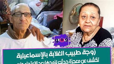 زوجة طبيب الغلابة بالإسماعيلية تكشف عن معجزة حدثت لزوجها بعد الاعتداء عليه | فيديو