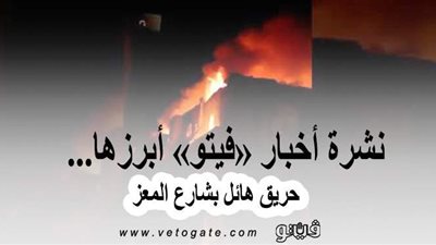 نشرة أخبار «فيتو» أبرزها... حريق هائل بشارع المعز .. والحكم في اغتيال رفيق الحريري خلال ساعات