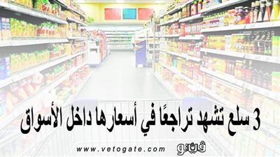 3 سلع تشهد تراجعًا في أسعارها داخل الأسواق