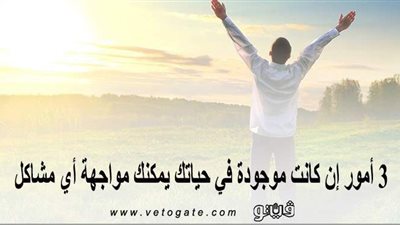 3 أمور إن كانت موجودة في حياتك يمكنك مواجهة أي مشاكل