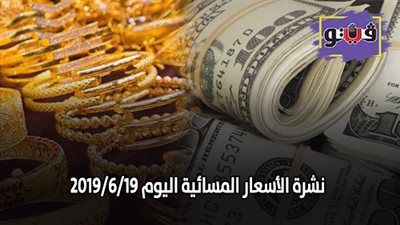 نشرة الاسعار المسائية اليوم 2019/6/19.. اسعار الذهب اليوم الأربعاء في مصر.. سعر الدولار الآن.. أسعار اللحوم البلدية
