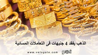 الذهب يفقد 4 جنيهات فى التعاملات المسائية