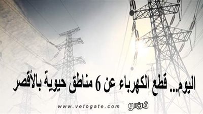 اليوم.. قطع الكهرباء عن 6 مناطق حيوية بالأقصر
