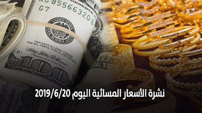 نشرة الاسعار المسائية اليوم 2019/6/20.. اسعار الذهب اليوم الخميس.. اسعار العملات..سعر الدولار الآن.. اسعار اللحوم