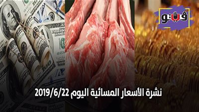 نشرة الاسعار المسائية اليوم 2019/6/22 .. سعر الذهب اليوم السبت .. سعر الدولار في البنوك .. اسعار اللحوم