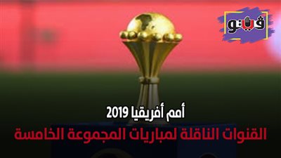 امم أفريقيا 2019 | القنوات الناقلة لمباريات المجموعة الخامسة