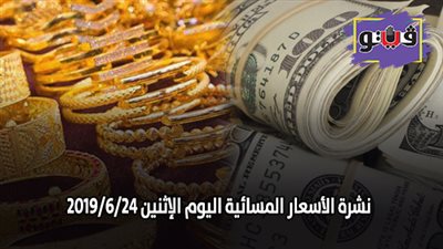 نشرة الأسعار المسائية اليوم الإثنين 2019/6/24.. سعر الذهب في مصر اليوم.. أسعار صرف الدولار.. أسعار اللحوم اليوم