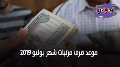 موعد صرف مرتبات شهر يوليو 2019 | تعرف على التفاصيل