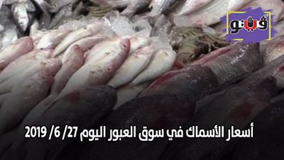 اسعار الأسماك اليوم | اسعار الأسماك في سوق العبور اليوم 27/ 6/ 2019