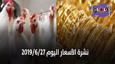 نشرة الاسعار اليوم 2019/6/27.. اسعار الذهب اليوم في مصر.. اسعار الخضروات والفاكهة.. اسعار الدواجن البيضاء.. سعر الدولار الآن