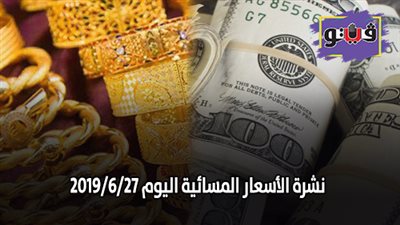 نشرة الاسعار المسائية اليوم 2019/6/27.. اسعار الذهب اليوم الخميس في مصر.. اسعار العملات في ختام التعاملات.. اسعار اللحوم البلدية