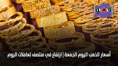 اسعار الذهب اليوم الجمعة | ارتفاع في منتصف تعاملات اليوم