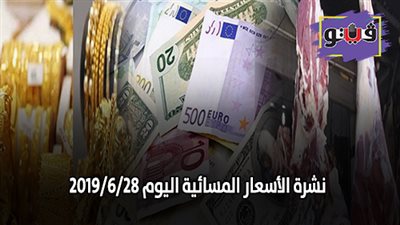 نشرة الأسعار المسائية اليوم 2019/6/28.. اسعار الذهب اليوم في مصر.. العملات في ختام التعاملات.. اسعار اللحوم