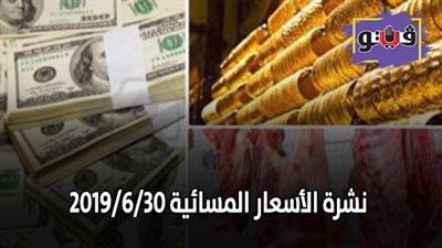 نشرة الأسعار المسائية 2019/6/30.. سعر الذهب اليوم في مصر.. اسعار الدولار اليوم.. واسعار اللحوم