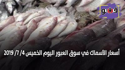 اسعار السمك اليوم | اسعار الأسماك في سوق العبور اليوم الخميس 4/ 7/ 2019