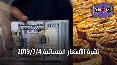 نشرة الاسعار المسائية 2019/7/4.. سعر الذهب اليوم في مصر.. اسعار الدولار اليوم.. اسعار اللحوم اليوم