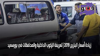 زيادة اسعار البنزين 2019 | تعريفة الركوب الداخلية والمحافظات في بورسعيد