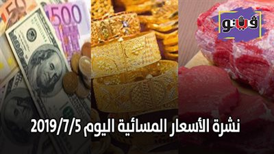 نشرة الاسعار المسائية اليوم 2019/7/5..اسعار الدولار والعملات..اسعار الذهب اليوم..اسعار اللحوم اليوم