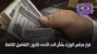 قرار مجلس الوزراء بشأن الحد الأدنى للأجور | التفاصيل الكاملة