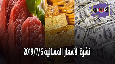 نشرة الاسعار المسائية 2019/7/6 .. سعر الذهب اليوم في مصر .. اسعار الدولار اليوم .. اسعار اللحوم اليوم