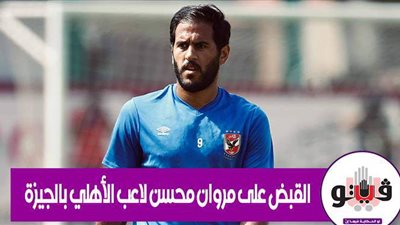 القبض على مروان محسن لاعب الأهلي بالجيزة