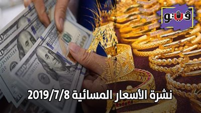 نشرة الأسعار المسائية 2019/7/8.. أسعار الذهب اليوم.. أسعار العملات والدولار.. أسعار اللحوم