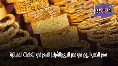 سعر الذهب اليوم في مصر للبيع والشراء | السعر في التعاملات المسائية
