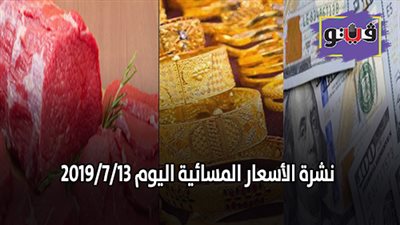 نشرة الأسعار المسائية اليوم 2019/7/13.. أسعار الدولار والعملات.. أسعار الذهب بيع وشراء.. أسعار اللحوم