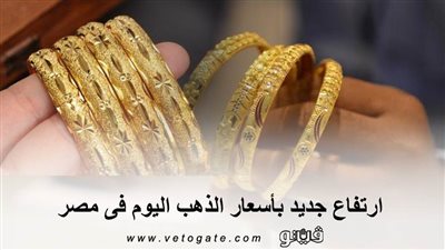 ارتفاع جديد باسعار الذهب اليوم فى مصر