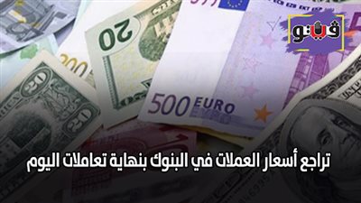 اسعار العملات اليوم | تراجع اسعار العملات في البنوك بنهاية تعاملات اليوم