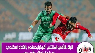 الليلة.. الأهلي المنتشي أفريقيا يصطدم  بالاتحاد السكندري في نصف نهائي كأس مصر