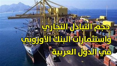 حجم التبادل التجاري واستثمارات البنك الأوروبي ‏في الدول العربية