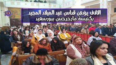  الآلاف يؤدون قداس عيد الميلاد المجيد بكنيسة مارجرجس ببورسعيد | فيديو وصور