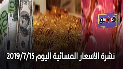 نشرة الاسعار المسائية اليوم 2019/7/15.. اسعار الدولار واليورو.. اسعار الذهب بيع وشراء.. اسعار اللحوم والبط والأرانب