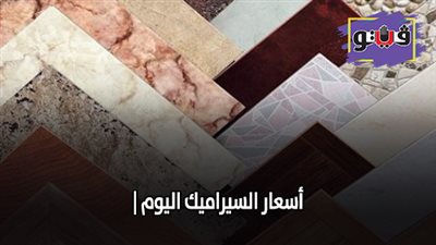 اسعار السيراميك اليوم | تعرف على سعر متر السيراميك اليوم 17/ 7/ 2019
