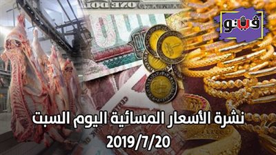 نشرة الاسعار المسائية اليوم السبت 2019/7/20 | اسعار الذهب بيع وشراء | اسعار العملات مقابل الجنيه | اسعار اللحوم البلدية