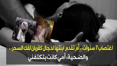 اغتصاب 7 سنوات.. أم تقدم ابنتها لدجال قربانًا لفك السحر.. والضحية: 