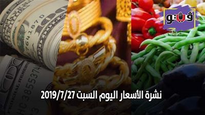 نشرة الاسعار اليوم السبت 2019/7/27.. اسعار الذهب اليوم.. بورصة الدواجن الرئيسية اليوم.. اسعار الدولار والعملات.. اسعار الخضراوات والفاكهة والأسماك