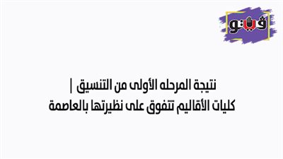 نتيجة المرحله الأولى من التنسيق | كليات الأقاليم تتفوق على نظيراتها بالعاصمة.. 