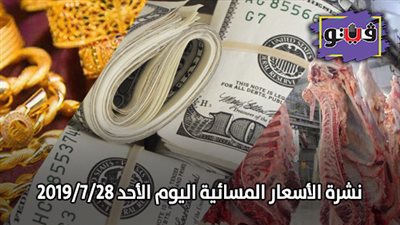 نشرة الاسعار المسائية اليوم الأحد 2019/7/28.. سعر جرام الذهب.. اسعار الدولار بنهاية التعاملات.. اسعار اللحوم في السلاسل